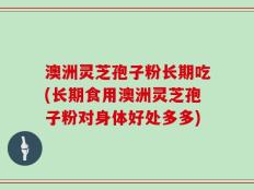 澳洲灵芝孢子粉长期吃(长期食用澳洲灵芝孢子粉对身体好处多多)