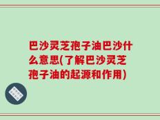 巴沙灵芝孢子油巴沙什么意思(了解巴沙灵芝孢子油的起源和作用)