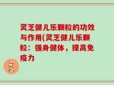 灵芝健儿乐颗粒的功效与作用(灵芝健儿乐颗粒：强身健体，提高免疫力