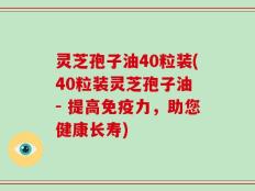 灵芝孢子油40粒装(40粒装灵芝孢子油 - 提高免疫力，助您健康长寿)