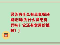 灵芝为什么有点臭呢还能吃吗(为什么灵芝有异味？它还有食用价值吗？)