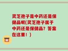 灵芝孢子是中药还是保健品呢(灵芝孢子属于中药还是保健品？答案在这里！)