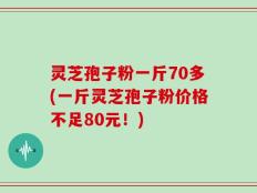 灵芝孢子粉一斤70多(一斤灵芝孢子粉价格不足80元！)