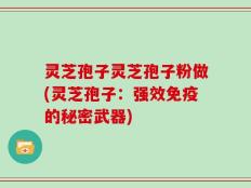 灵芝孢子灵芝孢子粉做(灵芝孢子：强效免疫的秘密武器)