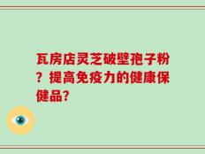瓦房店灵芝破壁孢子粉？提高免疫力的健康保健品？
