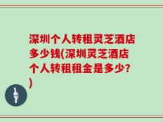 深圳个人转租灵芝酒店多少钱(深圳灵芝酒店个人转租租金是多少？)