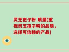 灵芝孢子粉 质量(重视灵芝孢子粉的品质，选择可信赖的产品)