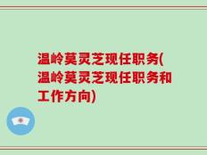 温岭莫灵芝现任职务(温岭莫灵芝现任职务和工作方向)