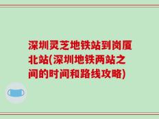 深圳灵芝地铁站到岗厦北站(深圳地铁两站之间的时间和路线攻略)