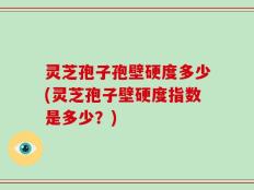 灵芝孢子孢壁硬度多少(灵芝孢子壁硬度指数是多少？)