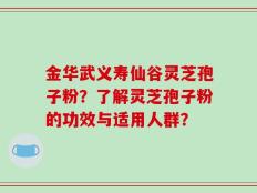 金华武义寿仙谷灵芝孢子粉？了解灵芝孢子粉的功效与适用人群？