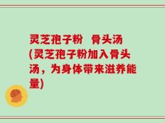 灵芝孢子粉  骨头汤(灵芝孢子粉加入骨头汤，为身体带来滋养能量)