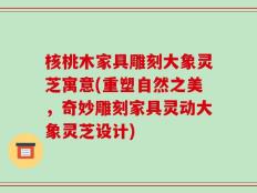 核桃木家具雕刻大象灵芝寓意(重塑自然之美，奇妙雕刻家具灵动大象灵芝设计)