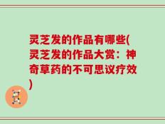 灵芝发的作品有哪些(灵芝发的作品大赏：神奇草药的不可思议疗效)
