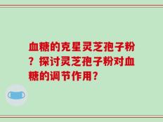 血糖的克星灵芝孢子粉？探讨灵芝孢子粉对血糖的调节作用？