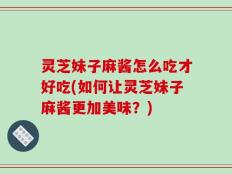 灵芝妹子麻酱怎么吃才好吃(如何让灵芝妹子麻酱更加美味？)