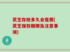灵芝存放多久会变质(灵芝保存期限及注意事项)