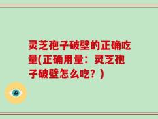 灵芝孢子破壁的正确吃量(正确用量：灵芝孢子破壁怎么吃？)