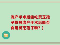 流产手术后能吃灵芝孢子粉吗流产手术后能否食用灵芝孢子粉？)
