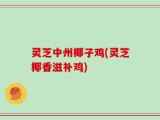 灵芝中州椰子鸡(灵芝椰香滋补鸡)