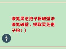 液氮灵芝孢子粉破壁法液氮破壁，提取灵芝孢子粉！)