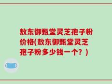 敖东御甄堂灵芝孢子粉价格(敖东御甄堂灵芝孢子粉多少钱一个？)