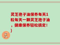 灵芝孢子油保养每天1粒每天一颗灵芝孢子油，健康保养轻松搞定！)