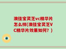 澳佳宝灵芝vc精华片怎么样(澳佳宝灵芝VC精华片效果如何？)