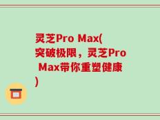 灵芝Pro Max(突破极限，灵芝Pro Max带你重塑健康)