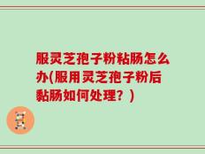 服灵芝孢子粉粘肠怎么办(服用灵芝孢子粉后黏肠如何处理？)