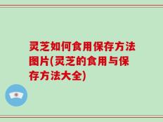 灵芝如何食用保存方法图片(灵芝的食用与保存方法大全)