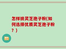 怎样挑灵芝孢子粉(如何选择优质灵芝孢子粉？)