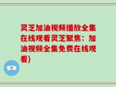 灵芝加油视频播放全集在线观看灵芝聚焦：加油视频全集免费在线观看)