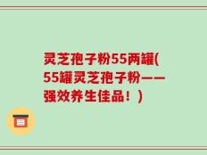 灵芝孢子粉55两罐(55罐灵芝孢子粉——强效养生佳品！)