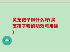 灵芝孢子粉什么好(灵芝孢子粉的功效与用途)