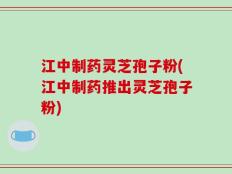 江中制药灵芝孢子粉(江中制药推出灵芝孢子粉)
