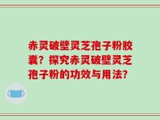 赤灵破壁灵芝孢子粉胶囊？探究赤灵破壁灵芝孢子粉的功效与用法？
