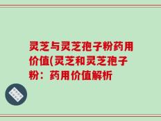 灵芝与灵芝孢子粉药用价值(灵芝和灵芝孢子粉：药用价值解析