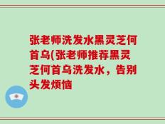 张老师洗发水黑灵芝何首乌(张老师推荐黑灵芝何首乌洗发水，告别头发烦恼