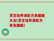灵芝培养液配方表图解大全(灵芝培养液配方表及图解)