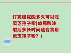 打完玻尿酸多久可以吃灵芝孢子粉(玻尿酸注射后多长时间适合食用灵芝孢子粉？)