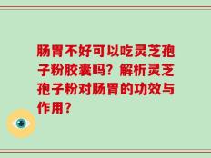 肠胃不好可以吃灵芝孢子粉胶囊吗？解析灵芝孢子粉对肠胃的功效与作用？