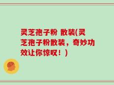 灵芝孢子粉 散装(灵芝孢子粉散装，奇妙功效让你惊叹！)