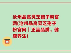 沧州品高灵芝孢子粉官网(沧州品高灵芝孢子粉官网｜正品品质，健康养生)