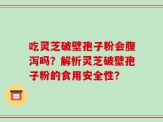 吃灵芝破壁孢子粉会腹泻吗？解析灵芝破壁孢子粉的食用安全性？