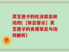 灵芝孢子的吃法禁忌和功效(【禁忌警示】灵芝孢子的食用禁忌与功效解析)