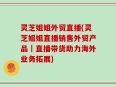 灵芝姐姐外贸直播(灵芝姐姐直播销售外贸产品｜直播带货助力海外业务拓展)