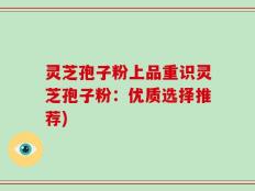 灵芝孢子粉上品重识灵芝孢子粉：优质选择推荐)