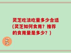 灵芝吃法吃量多少合适(灵芝如何食用？推荐的食用量是多少？)