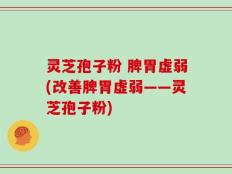 灵芝孢子粉 脾胃虚弱(改善脾胃虚弱——灵芝孢子粉)
